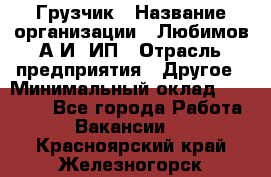 Грузчик › Название организации ­ Любимов А.И, ИП › Отрасль предприятия ­ Другое › Минимальный оклад ­ 38 000 - Все города Работа » Вакансии   . Красноярский край,Железногорск г.